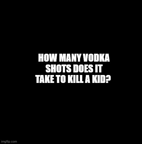 just asking | HOW MANY VODKA SHOTS DOES IT TAKE TO KILL A KID? | image tagged in sky | made w/ Imgflip meme maker