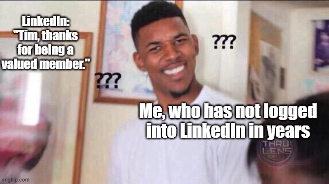 LinkedIn | LinkedIn: "Tim, thanks for being a valued member."; Me, who has not logged into LinkedIn in years | image tagged in black guy confused | made w/ Imgflip meme maker