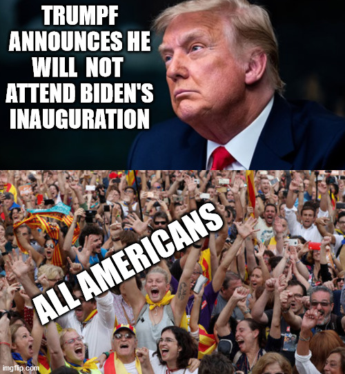 The news just keeps getting better and better. | TRUMPF ANNOUNCES HE WILL  NOT  ATTEND BIDEN'S INAUGURATION; ALL AMERICANS | image tagged in traitor,sedition,criminal,proud boys,murderers | made w/ Imgflip meme maker