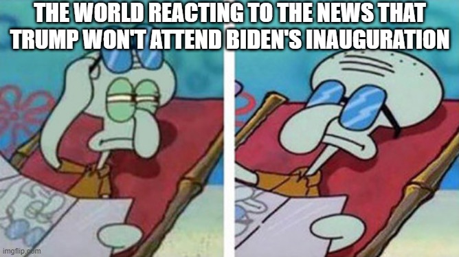 Trump | THE WORLD REACTING TO THE NEWS THAT TRUMP WON'T ATTEND BIDEN'S INAUGURATION | image tagged in squidward don't care,trump | made w/ Imgflip meme maker