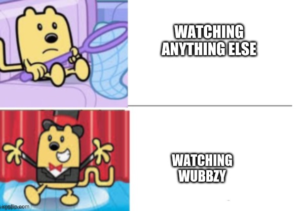 WATCHING ANYTHING ELSE; WATCHING WUBBZY | image tagged in fancy wubbzy | made w/ Imgflip meme maker