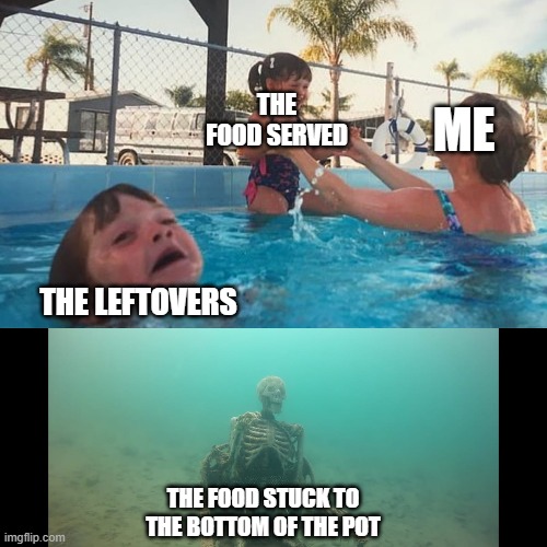Drowning Kid Skelleton | THE FOOD SERVED; ME; THE LEFTOVERS; THE FOOD STUCK TO THE BOTTOM OF THE POT | image tagged in drowning kid skelleton | made w/ Imgflip meme maker