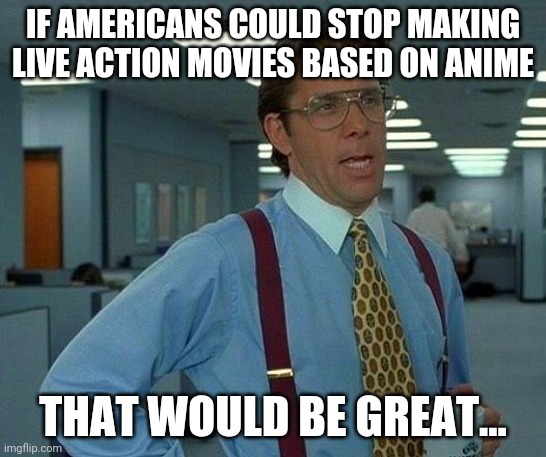Those movies are bad and we should feel bad | IF AMERICANS COULD STOP MAKING LIVE ACTION MOVIES BASED ON ANIME; THAT WOULD BE GREAT... | image tagged in memes,that would be great,anime,dragon ball,death note,america | made w/ Imgflip meme maker