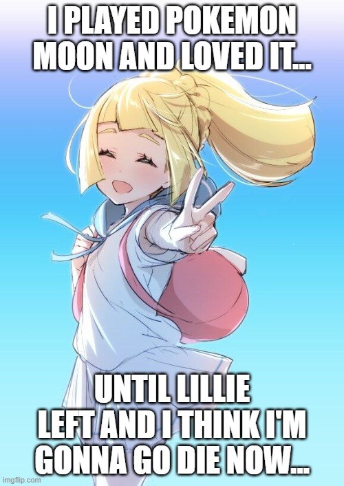 ;-; | I PLAYED POKEMON MOON AND LOVED IT... UNTIL LILLIE LEFT AND I THINK I'M GONNA GO DIE NOW... | image tagged in lillie,pokemon moon,halp me,why did she have to leave,the internet says she's never coming bacl | made w/ Imgflip meme maker