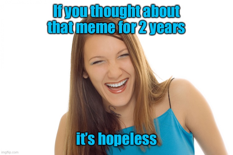 lady laughing | If you thought about that meme for 2 years it’s hopeless | image tagged in lady laughing | made w/ Imgflip meme maker