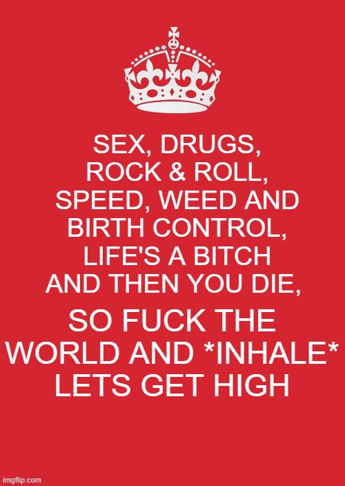 weeeeeeeeeeeeeeeeeeeeeeeeeeeeeeeeeeeeeeeeeeeeeeeeeeeeeeeeeeeeeeeeeeeeeeeeeeeeeeeeeeeeeeeeeeeeeeeeeeeeeeeeeeeeeeeeeeeeeeeeeeeeeee | SEX, DRUGS, ROCK & ROLL, SPEED, WEED AND BIRTH CONTROL, LIFE'S A BITCH AND THEN YOU DIE, SO FUCK THE WORLD AND *INHALE* LETS GET HIGH | image tagged in memes,keep calm and carry on red | made w/ Imgflip meme maker