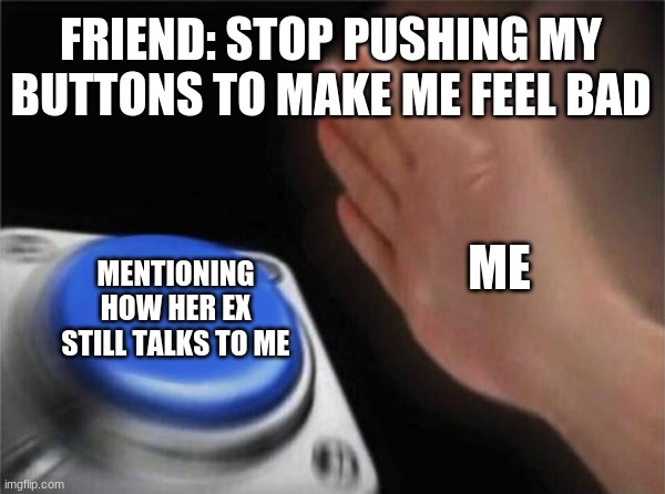 me with my friend | FRIEND: STOP PUSHING MY BUTTONS TO MAKE ME FEEL BAD; ME; MENTIONING HOW HER EX STILL TALKS TO ME | image tagged in memes,blank nut button | made w/ Imgflip meme maker