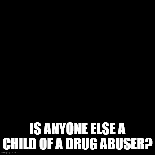 ?? I AM | IS ANYONE ELSE A CHILD OF A DRUG ABUSER? | image tagged in greesy announcement template | made w/ Imgflip meme maker