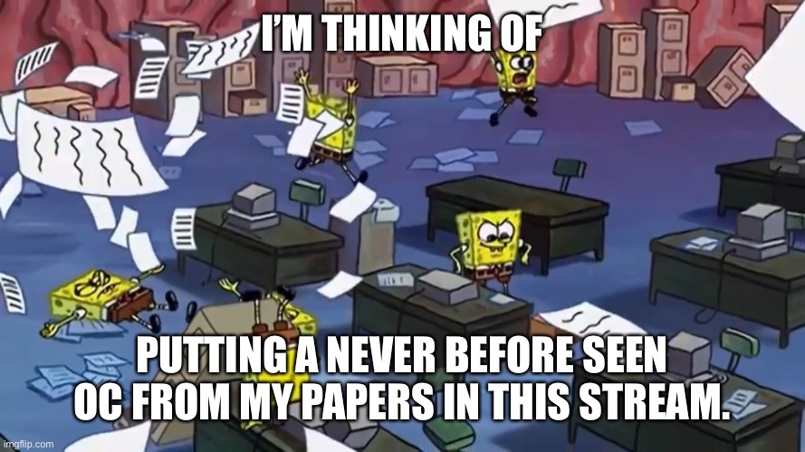 Spongebob paper | I’M THINKING OF; PUTTING A NEVER BEFORE SEEN OC FROM MY PAPERS IN THIS STREAM. | image tagged in spongebob paper | made w/ Imgflip meme maker