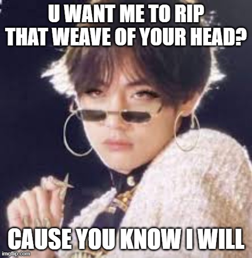 imma snatch it | U WANT ME TO RIP THAT WEAVE OF YOUR HEAD? CAUSE YOU KNOW I WILL | image tagged in bts,bts v | made w/ Imgflip meme maker