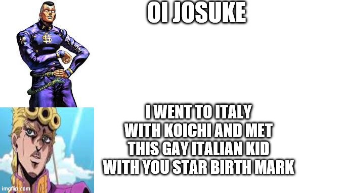 OI JOSUKE LOOK AT THIS KID | OI JOSUKE; I WENT TO ITALY WITH KOICHI AND MET THIS GAY ITALIAN KID WITH YOU STAR BIRTH MARK | image tagged in oi josuke | made w/ Imgflip meme maker