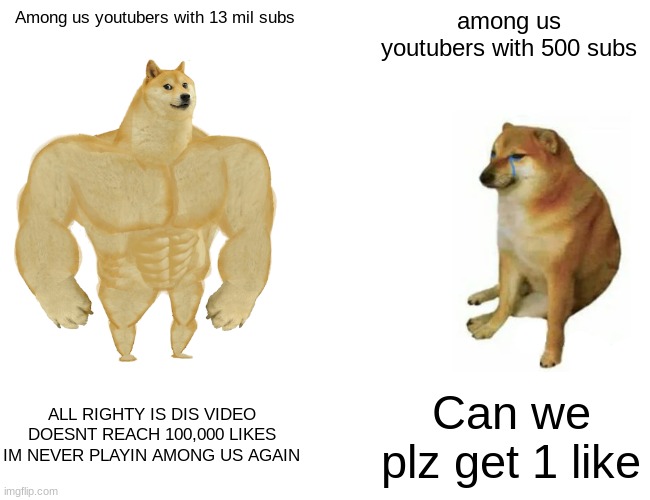 Buff Doge vs. Cheems | Among us youtubers with 13 mil subs; among us youtubers with 500 subs; ALL RIGHTY IS DIS VIDEO DOESNT REACH 100,000 LIKES IM NEVER PLAYIN AMONG US AGAIN; Can we plz get 1 like | image tagged in memes,buff doge vs cheems | made w/ Imgflip meme maker