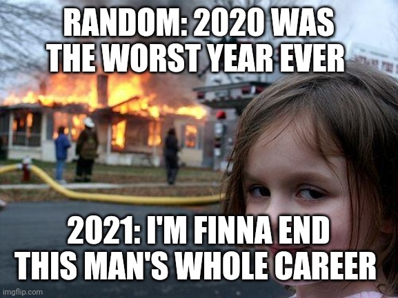 I'm finna end this man's whole career | RANDOM: 2020 WAS THE WORST YEAR EVER; 2021: I'M FINNA END THIS MAN'S WHOLE CAREER | image tagged in memes,disaster girl | made w/ Imgflip meme maker
