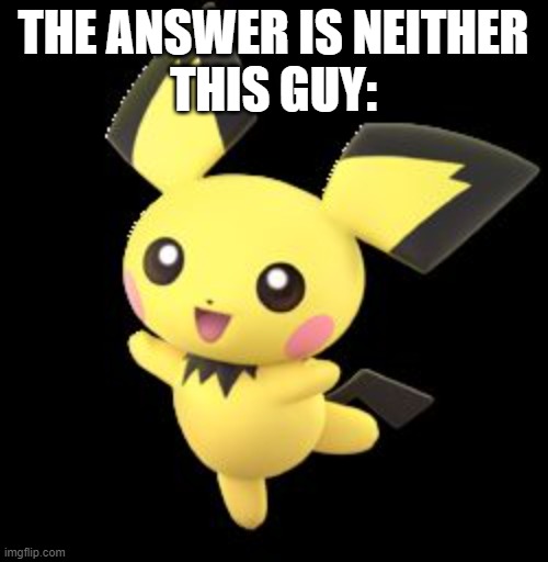 Pichu | THE ANSWER IS NEITHER
THIS GUY: | image tagged in pichu | made w/ Imgflip meme maker