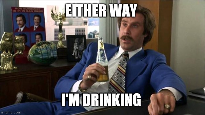 I'm drinking |  EITHER WAY; I'M DRINKING | image tagged in ron burgundy,drinking guy | made w/ Imgflip meme maker