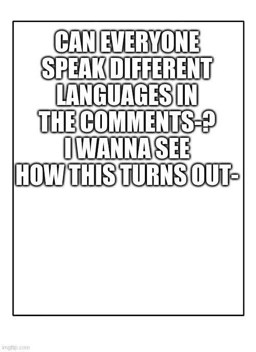 ;-; | CAN EVERYONE SPEAK DIFFERENT LANGUAGES IN THE COMMENTS-? I WANNA SEE HOW THIS TURNS OUT- | image tagged in blank template | made w/ Imgflip meme maker