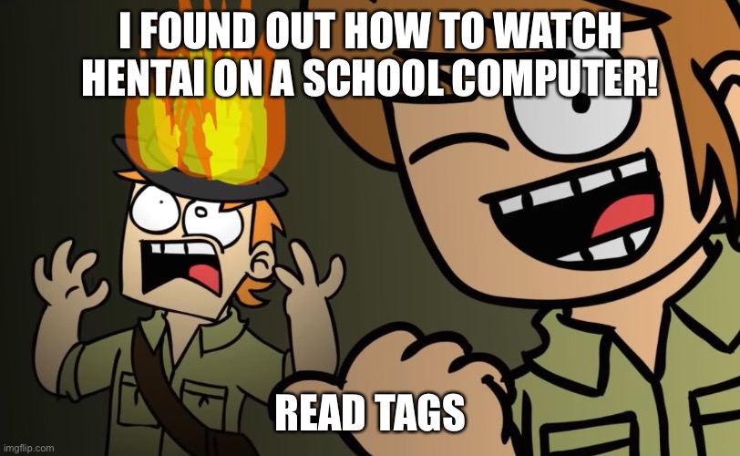Matt on fire | I FOUND OUT HOW TO WATCH HENTAI ON A SCHOOL COMPUTER! READ TAGS | image tagged in matt on fire,look at my tagline | made w/ Imgflip meme maker