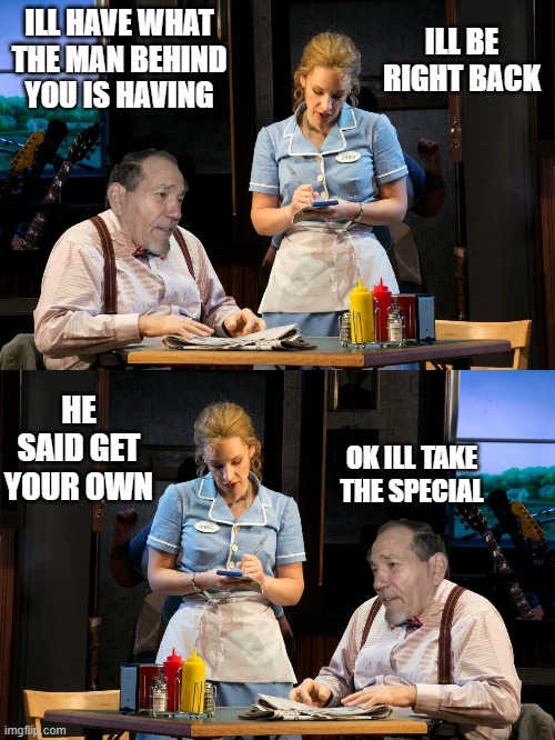 Ill have what he's having | ILL HAVE WHAT THE MAN BEHIND YOU IS HAVING; ILL BE RIGHT BACK; HE SAID GET YOUR OWN; OK ILL TAKE THE SPECIAL | image tagged in restaurant,waitress,kewlew | made w/ Imgflip meme maker