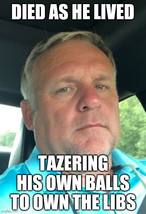 Epitaph for a Fallen Patriot | DIED AS HE LIVED; TAZERING HIS OWN BALLS TO OWN THE LIBS | image tagged in donald trump,traitors | made w/ Imgflip meme maker