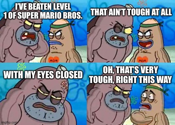 How Tough Are You Meme | THAT AIN’T TOUGH AT ALL; I’VE BEATEN LEVEL 1 OF SUPER MARIO BROS. WITH MY EYES CLOSED; OH, THAT’S VERY TOUGH, RIGHT THIS WAY | image tagged in memes,how tough are you,super mario | made w/ Imgflip meme maker