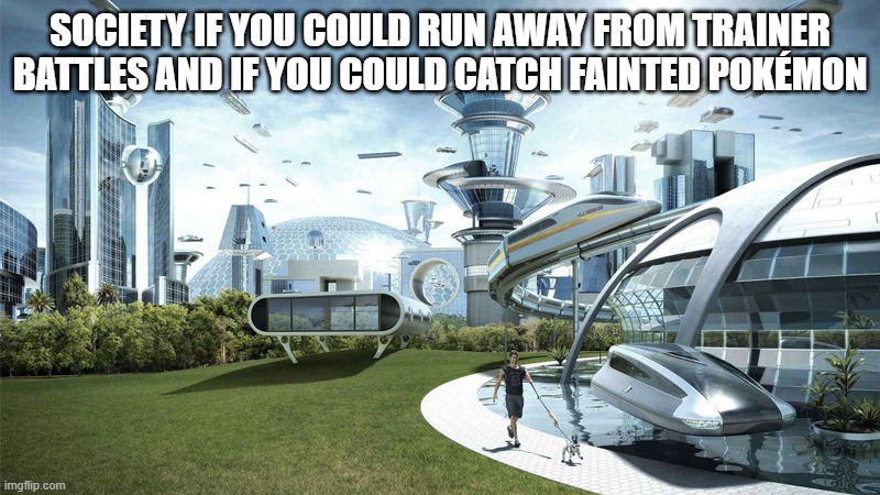 That would be great | SOCIETY IF YOU COULD RUN AWAY FROM TRAINER BATTLES AND IF YOU COULD CATCH FAINTED POKÉMON | image tagged in the future world if,pokemon,society if | made w/ Imgflip meme maker