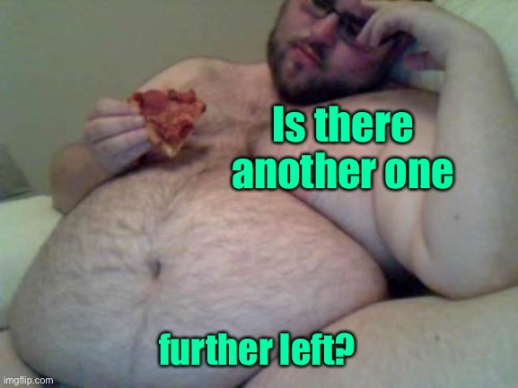 fat man | Is there another one further left? | image tagged in fat man | made w/ Imgflip meme maker