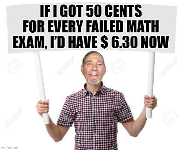 if i had......... | IF I GOT 50 CENTS FOR EVERY FAILED MATH EXAM, I’D HAVE $ 6.30 NOW | image tagged in sign,math | made w/ Imgflip meme maker