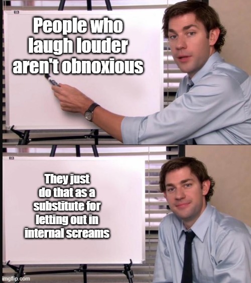 Jim Halpert Pointing to Whiteboard | People who laugh louder aren't obnoxious; They just do that as a substitute for letting out in internal screams | image tagged in jim halpert pointing to whiteboard | made w/ Imgflip meme maker