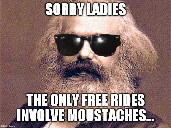 Karl Marx | SORRY LADIES; THE ONLY FREE RIDES INVOLVE MOUSTACHES... | image tagged in karl marx | made w/ Imgflip meme maker