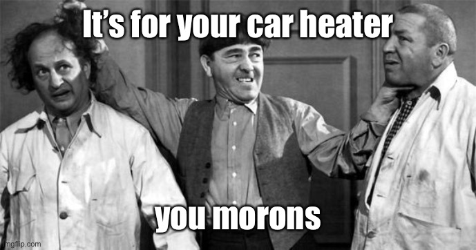 Three Stooges | It’s for your car heater you morons | image tagged in three stooges | made w/ Imgflip meme maker