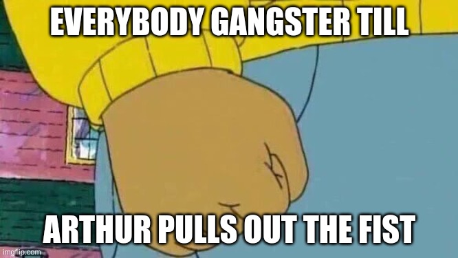 e | EVERYBODY GANGSTER TILL; ARTHUR PULLS OUT THE FIST | image tagged in memes,arthur fist | made w/ Imgflip meme maker