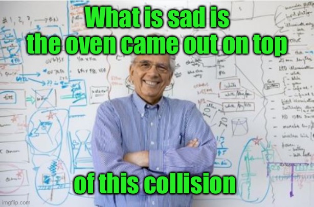 Engineering Professor Meme | What is sad is the oven came out on top of this collision | image tagged in memes,engineering professor | made w/ Imgflip meme maker