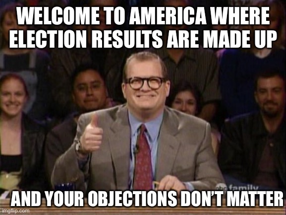 Whose election is it anyway | WELCOME TO AMERICA WHERE ELECTION RESULTS ARE MADE UP; AND YOUR OBJECTIONS DON’T MATTER | image tagged in drew carrey thumbs up | made w/ Imgflip meme maker
