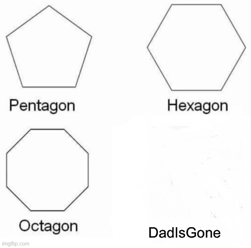 DAD WE ALREADY HAVE MILK | DadIsGone | image tagged in memes,pentagon hexagon octagon | made w/ Imgflip meme maker