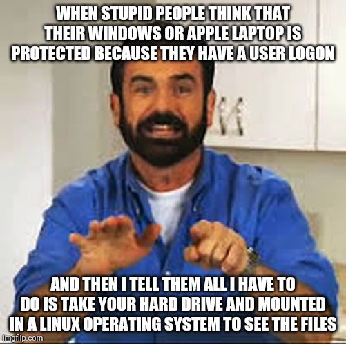 But Wait.. There's More.  | WHEN STUPID PEOPLE THINK THAT THEIR WINDOWS OR APPLE LAPTOP IS PROTECTED BECAUSE THEY HAVE A USER LOGON; AND THEN I TELL THEM ALL I HAVE TO DO IS TAKE YOUR HARD DRIVE AND MOUNTED IN A LINUX OPERATING SYSTEM TO SEE THE FILES | image tagged in but wait there's more | made w/ Imgflip meme maker