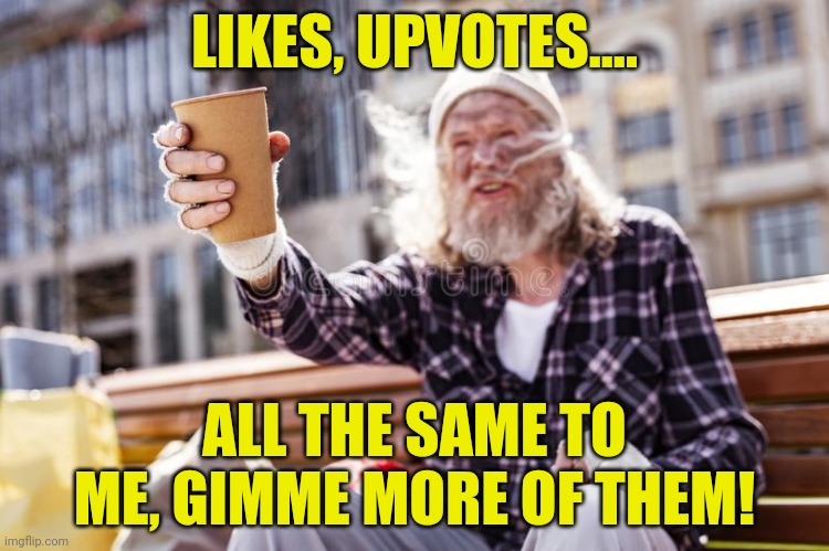 homeless Beggar with cup | LIKES, UPVOTES.... ALL THE SAME TO ME, GIMME MORE OF THEM! | image tagged in homeless beggar with cup | made w/ Imgflip meme maker