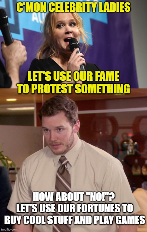 C'MON CELEBRITY LADIES; LET'S USE OUR FAME TO PROTEST SOMETHING; HOW ABOUT "NO!"?  LET'S USE OUR FORTUNES TO BUY COOL STUFF AND PLAY GAMES | image tagged in amy schumer,memes,afraid to ask andy | made w/ Imgflip meme maker