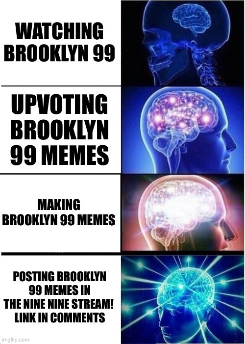 Seriously can’t make all of them I am running out of ideas | WATCHING BROOKLYN 99; UPVOTING BROOKLYN 99 MEMES; MAKING BROOKLYN 99 MEMES; POSTING BROOKLYN 99 MEMES IN THE NINE NINE STREAM! 
LINK IN COMMENTS | image tagged in memes,expanding brain,brooklyn nine nine,brooklyn 99,b99 | made w/ Imgflip meme maker