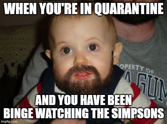 Quarantine be like | WHEN YOU'RE IN QUARANTINE; AND YOU HAVE BEEN BINGE WATCHING THE SIMPSONS | image tagged in memes,beard baby | made w/ Imgflip meme maker