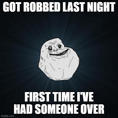 Forever alone | GOT ROBBED LAST NIGHT; FIRST TIME I'VE HAD SOMEONE OVER | image tagged in memes,forever alone | made w/ Imgflip meme maker