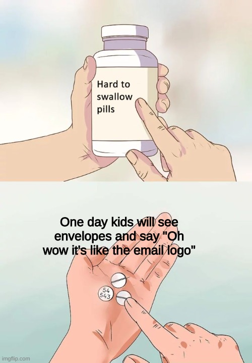 Hard To Swallow Pills Meme | One day kids will see envelopes and say "Oh wow it's like the email logo" | image tagged in memes,hard to swallow pills | made w/ Imgflip meme maker