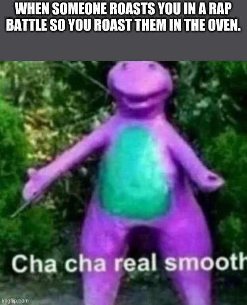 cha cha real smooth | WHEN SOMEONE ROASTS YOU IN A RAP BATTLE SO YOU ROAST THEM IN THE OVEN. | image tagged in cha cha real smooth | made w/ Imgflip meme maker