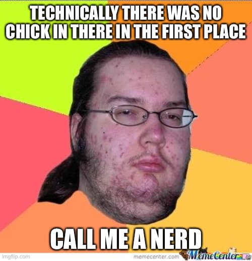 Nerd | TECHNICALLY THERE WAS NO CHICK IN THERE IN THE FIRST PLACE CALL ME A NERD | image tagged in nerd | made w/ Imgflip meme maker