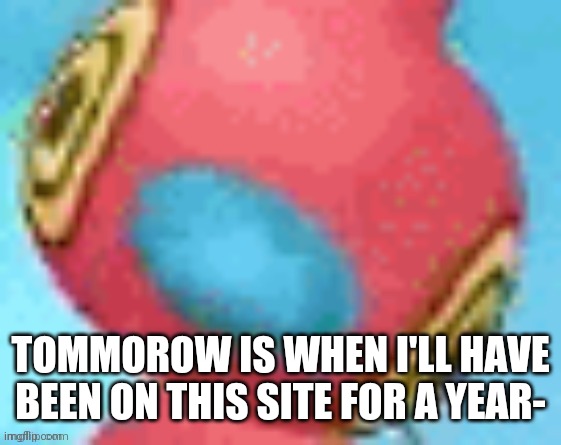 TOMMOROW IS WHEN I'LL HAVE BEEN ON THIS SITE FOR A YEAR- | made w/ Imgflip meme maker