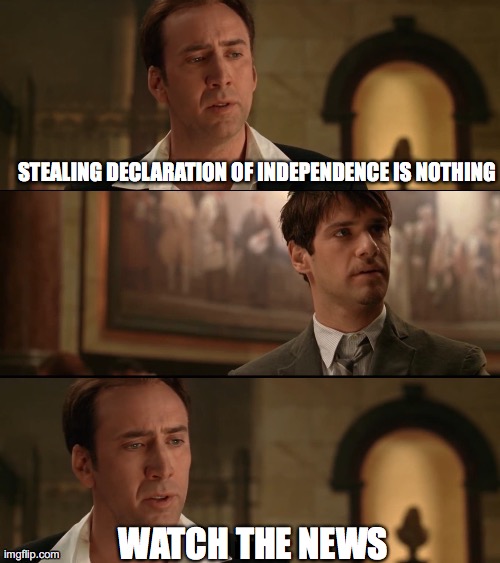Steal the Declaration of Independence | STEALING DECLARATION OF INDEPENDENCE IS NOTHING; WATCH THE NEWS | image tagged in steal the declaration of independence | made w/ Imgflip meme maker