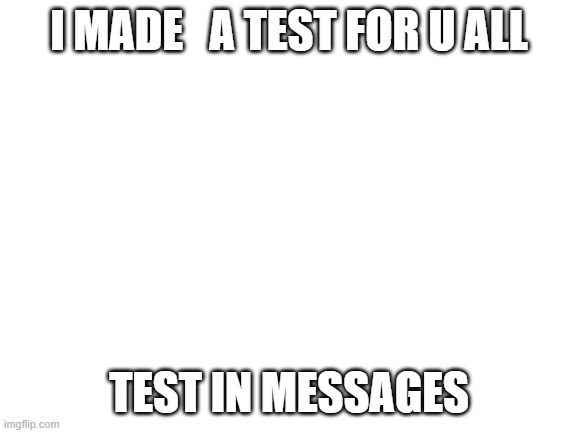 Blank White Template | I MADE   A TEST FOR U ALL; TEST IN MESSAGES | image tagged in blank white template | made w/ Imgflip meme maker