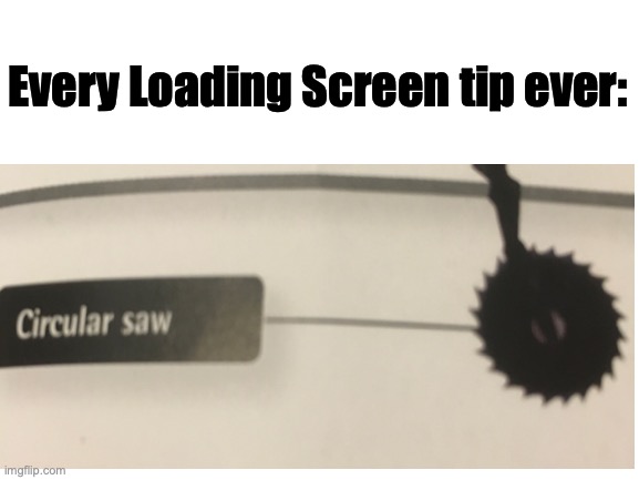 Why must you tell me things I already know? | Every Loading Screen tip ever: | image tagged in saw | made w/ Imgflip meme maker