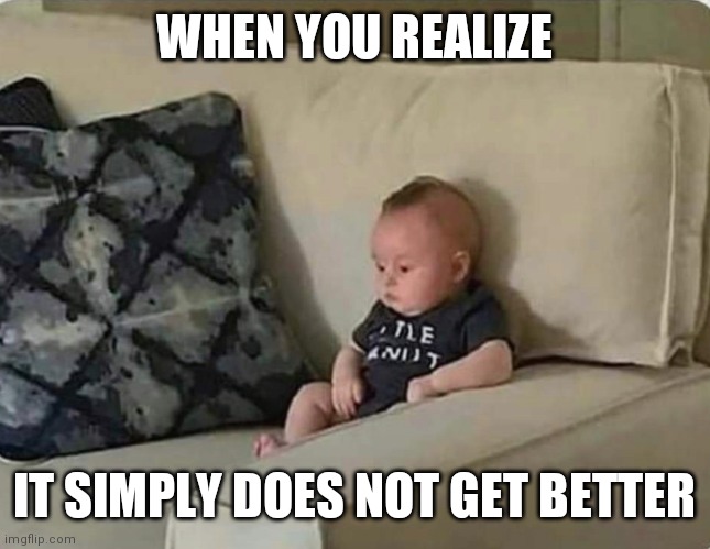 Baby | WHEN YOU REALIZE; IT SIMPLY DOES NOT GET BETTER | image tagged in baby | made w/ Imgflip meme maker