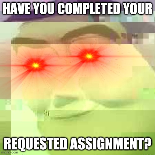 Gaming Sucks | HAVE YOU COMPLETED YOUR; REQUESTED ASSIGNMENT? | image tagged in downvote | made w/ Imgflip meme maker