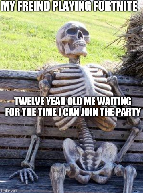 me when i was twelve | MY FREIND PLAYING FORTNITE; TWELVE YEAR OLD ME WAITING FOR THE TIME I CAN JOIN THE PARTY | image tagged in memes,fortnite meme | made w/ Imgflip meme maker